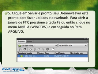 @5. Clique em Salvar e pronto, seu Dreamweaver está
pronto para fazer uploads e downloads. Para abrir a
janela de FTP, pressione a tecla F8 ou então clique no
menu JANELA (WINDOW) e em seguida no ítem
ARQUIVO.
 