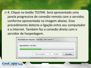 @4. Clique no botão TESTAR. Será apresentada uma
janela progressiva de conexão remota com o servidor,
conforme apresentada na imagem abaixo. Esse
procedimento detecta a ligação entre seu computador
e a internet. Também faz a conexão direta com o
servidor de hospedagem.
 