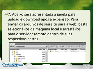 @7. Abaixo será apresentada a janela para
upload e download após a expansão. Para
enviar os arquivos de seu site para a web, basta
selecioná-los da máquina local e arrastá-los
para o servidor remoto dentro de suas
respectivas pastas.
 