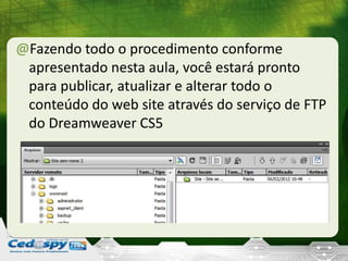 @Fazendo todo o procedimento conforme
apresentado nesta aula, você estará pronto
para publicar, atualizar e alterar todo o
conteúdo do web site através do serviço de FTP
do Dreamweaver CS5
 