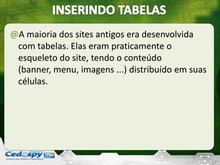 @A maioria dos sites antigos era desenvolvida
com tabelas. Elas eram praticamente o
esqueleto do site, tendo o conteúdo
(banner, menu, imagens ...) distribuído em suas
células.
 