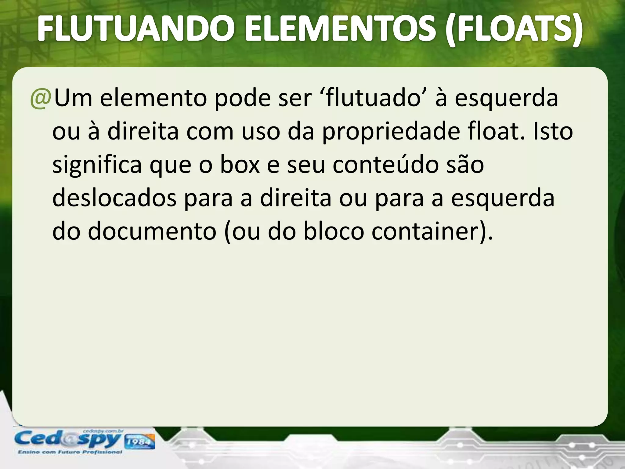 @Um elemento pode ser ‘flutuado’ à esquerda
ou à direita com uso da propriedade float. Isto
significa que o box e seu conteúdo são
deslocados para a direita ou para a esquerda
do documento (ou do bloco container).
 