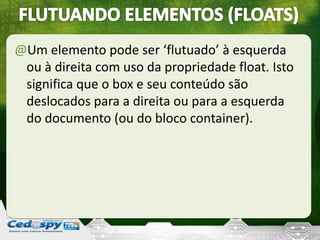 @Um elemento pode ser ‘flutuado’ à esquerda
ou à direita com uso da propriedade float. Isto
significa que o box e seu conteúdo são
deslocados para a direita ou para a esquerda
do documento (ou do bloco container).
 