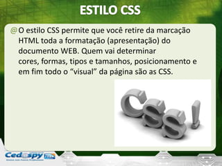 @O estilo CSS permite que você retire da marcação
HTML toda a formatação (apresentação) do
documento WEB. Quem vai determinar
cores, formas, tipos e tamanhos, posicionamento e
em fim todo o “visual” da página são as CSS.
 