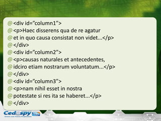 @<div id=”column1”>
@<p>Haec disserens qua de re agatur
@et in quo causa consistat non videt...</p>
@</div>
@<div id=”column2”>
@<p>causas naturales et antecedentes,
@idciro etiam nostrarum voluntatum...</p>
@</div>
@<div id=”column3”>
@<p>nam nihil esset in nostra
@potestate si res ita se haberet...</p>
@</div>
 