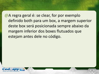 @A regra geral é: se clear, for por exemplo
definido both para um box, a margem superior
deste box será posicionada sempre abaixo da
margem inferior dos boxes flutuados que
estejam antes dele no código.
 