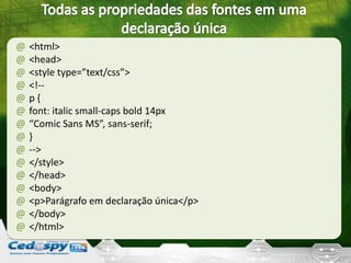 @ <html>
@ <head>
@ <style type=”text/css”>
@ <!--
@ p {
@ font: italic small-caps bold 14px
@ “Comic Sans MS”, sans-serif;
@ }
@ -->
@ </style>
@ </head>
@ <body>
@ <p>Parágrafo em declaração única</p>
@ </body>
@ </html>
 