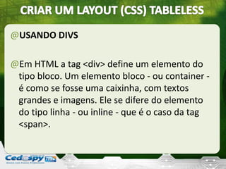 @USANDO DIVS
@Em HTML a tag <div> define um elemento do
tipo bloco. Um elemento bloco - ou container -
é como se fosse uma caixinha, com textos
grandes e imagens. Ele se difere do elemento
do tipo linha - ou inline - que é o caso da tag
<span>.
 