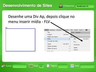 Anderson H.

Desenhe uma Div Ap, depois clique no
menu inserir mídia - FLV

Turma:

2503-B

Aula:

10

Pág:

10 a 17

11
Instrutor: Ricardo Paladini Matos

Data:

18-jan-12

 