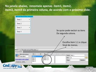 Na janela abaixo, renomeie apenas item1, item2,
item3, item4 da primeira coluna, de acordo com o próximo slide.
Se quise pode excluir os itens
Da segunda coluna.
Escolha item 1.1 e clique
Sinal de menos.