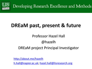 DREaM past, present & future
         Professor Hazel Hall
               @hazelh
   DREaM project Principal Investigator

http://about.me/hazelh
h.hall@napier.ac.uk; hazel.hall@lisresearch.org
 
