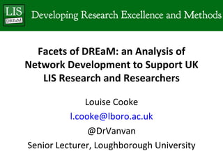 Facets of DREaM: an Analysis of
Network Development to Support UK
   LIS Research and Researchers

              Louise Cooke
          l.cooke@lboro.ac.uk
               @DrVanvan
Senior Lecturer, Loughborough University
 
