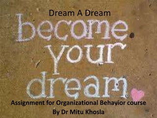 Dream A Dream  Assignment for Organizational Behavior course  By Dr MituKhosla 