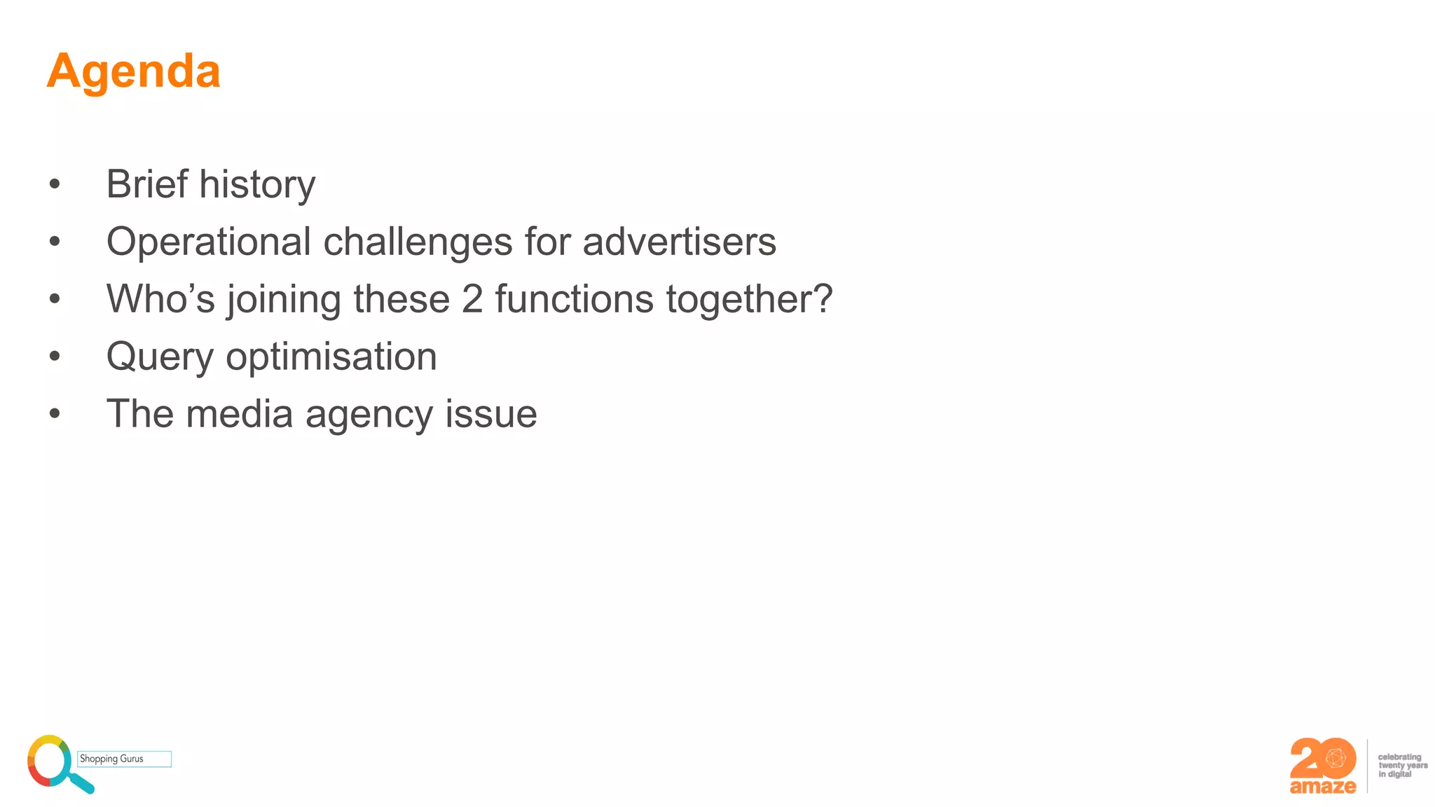 • Brief history
• Operational challenges for advertisers
• Who’s joining these 2 functions together?
• Query optimisation
• The media agency issue
Agenda
 