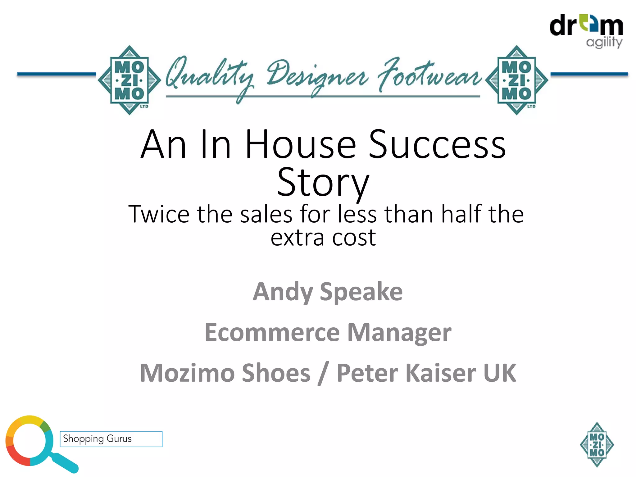 Andy Speake
Ecommerce Manager
Mozimo Shoes / Peter Kaiser UK
An In House Success
Story
Twice the sales for less than half the
extra cost
 