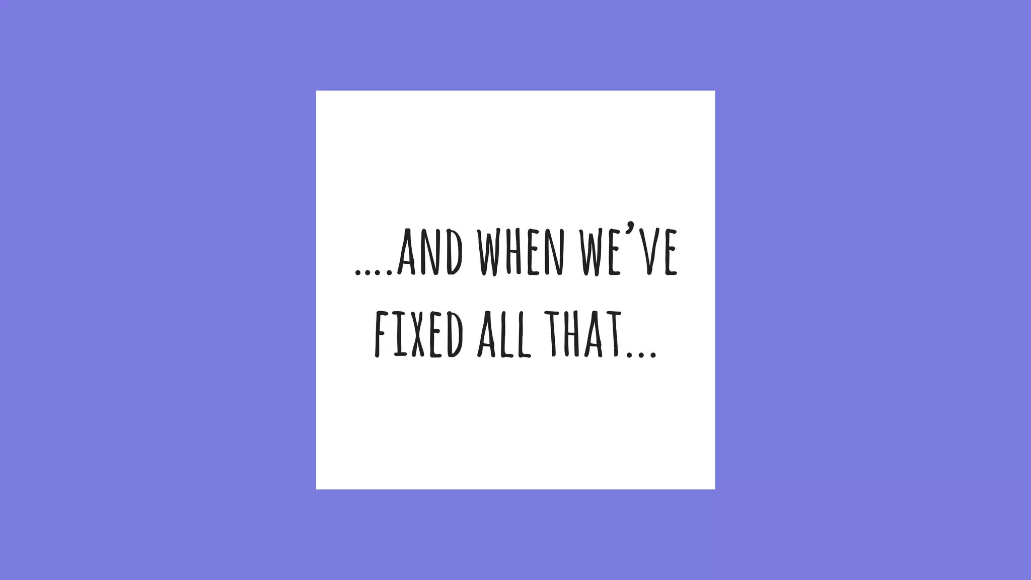 ….andwhenwe’ve
fixedallthat...
 