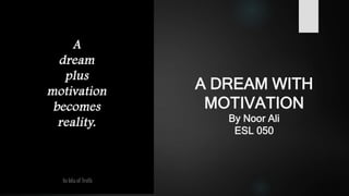 A DREAM WITH
MOTIVATION
By Noor Ali
ESL 050
 