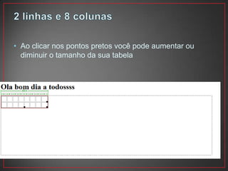 • Ao clicar nos pontos pretos você pode aumentar ou
  diminuir o tamanho da sua tabela
 