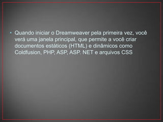• Quando iniciar o Dreamweaver pela primeira vez, você
  verá uma janela principal, que permite a você criar
  documentos estáticos (HTML) e dinâmicos como
  Coldfusion, PHP, ASP, ASP. NET e arquivos CSS
 