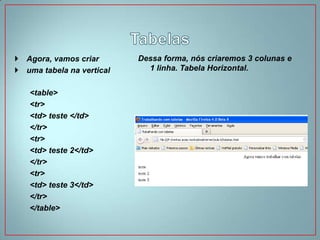  Agora, vamos criar       Dessa forma, nós criaremos 3 colunas e
 uma tabela na vertical     1 linha. Tabela Horizontal.


   <table>
   <tr>
   <td> teste </td>
   </tr>
   <tr>
   <td> teste 2</td>
   </tr>
   <tr>
   <td> teste 3</td>
   </tr>
   </table>
 
