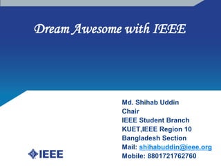 Dream Awesome with IEEE  Md. ShihabUddin Chair IEEE Student Branch KUET,IEEE Region 10 Bangladesh Section  Mail: shihabuddin@ieee.org Mobile: 8801721762760 