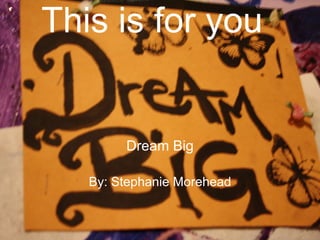 This is for you Dream Big By: Stephanie Morehead 