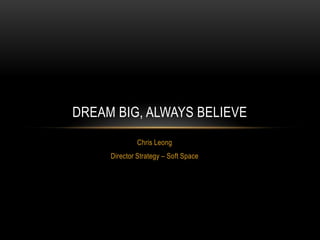 Chris Leong
Director Strategy – Soft Space
DREAM BIG, ALWAYS BELIEVE
 