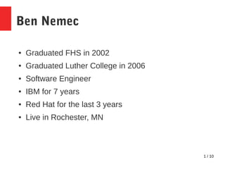 1 / 10
Ben Nemec
● Graduated FHS in 2002
● Graduated Luther College in 2006
● Software Engineer
● IBM for 7 years
● Red Hat for the last 3 years
● Live in Rochester, MN
 