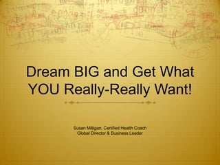 Dream BIG and Get What
YOU Really-Really Want!

      Susan Milligan, Certified Health Coach
       Global Director & Business Leader
 