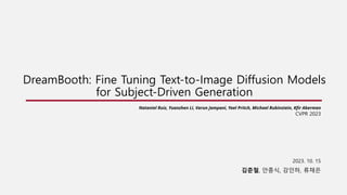 DreamBooth: Fine Tuning Text-to-Image Diffusion Models
for Subject-Driven Generation
2023. 10. 15
김준철, 안종식, 강인하, 류채은
Nataniel Ruiz, Yuanzhen Li, Varun Jampani, Yael Pritch, Michael Rubinstein, Kfir Aberman
CVPR 2023
 