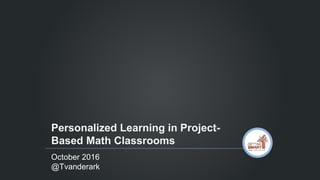 October 2016
@Tvanderark
Personalized Learning in Project-
Based Math Classrooms
 