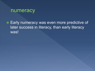  Early numeracy was even more predictive of
later success in literacy, than early literacy
was!
 