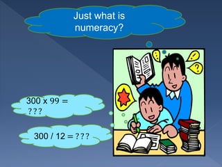Just what is
numeracy?
300 x 99 =
? ? ?
300 / 12 = ? ? ?
 