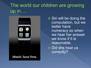  Siri will be doing the
computation, but we
better have
numeracy so when
we hear her answer
we know if it is
reasonable.
 Did she hear us
correctly?
 