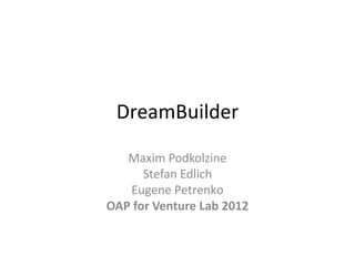 DreamBuilder

   Maxim Podkolzine
      Stefan Edlich
   Еugеnе Pеtrеnkо
OAP for Venture Lab 2012
 