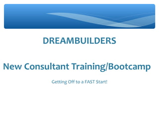 DREAMBUILDERS
New Consultant Training/Bootcamp
Getting Off to a FAST Start!
 