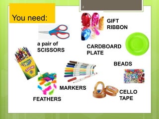 You need:
2
GIFT
RIBBON
MARKERS
CELLO
TAPE
a pair of
SCISSORS
CARDBOARD
PLATE
BEADS
FEATHERS
 