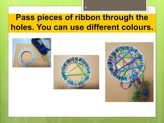Pass pieces of ribbon through the
holes. You can use different colours.
6
 