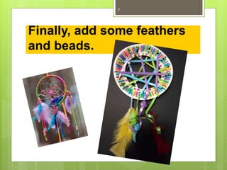 Finally, add some feathers
and beads.
7
 