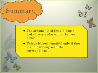 SummaryThe ornaments of the old house looked very awkward in the new house.Things looked beautiful only if they are in harmony with the surroundings. 