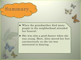 Summary When the grandmother died many people in the neighborhood attended her funeral. She was also a good dancer when she was young. Here, Alice moved her feet unconsciously as she too was interested in dancing. 
