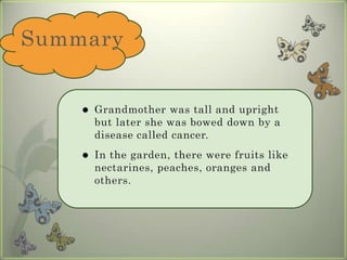 SummaryGrandmother was tall and upright but later she was bowed down by a disease called cancer.In the garden, there were fruits like nectarines, peaches, oranges and others. 