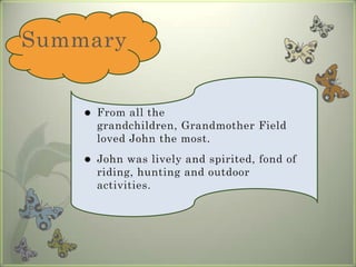 SummaryFrom all the grandchildren, Grandmother Field loved John the most. John was lively and spirited, fond of riding, hunting and outdoor activities.