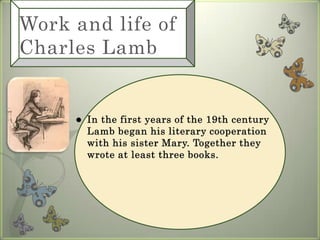 Work and life of Charles LambIn the first years of the 19th century Lamb began his literary cooperation with his sister Mary. Together they wrote at least three books.