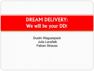 DREAM DELIVERY: 
We will be your DD! 
Dustin Waguespack 
Julia Lavefalk 
Fabian Strauss 
 