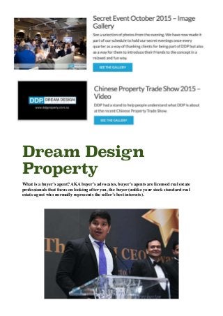 Dream Design
Property
What is a buyer’s agent? AKA buyer’s advocates, buyer’s agents are licensed real estate
professional...