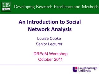 An Introduction to Social Network Analysis DREaM Workshop October 2011 Louise Cooke Senior Lecturer 