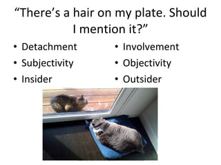 “ There’s a hair on my plate. Should I mention it?” Detachment Subjectivity Insider Involvement Objectivity Outsider DREaM project launch conference   British Library Conference Centre 19th July 2011 