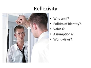 Reflexivity Who am I? Politics of identity? Values? Assumptions? Worldviews? 