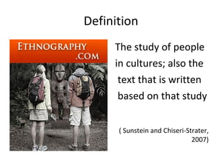 Definition The study of people  in cultures; also the text that is written based on that study  ( Sunstein and Chiseri-Strater, 2007) 